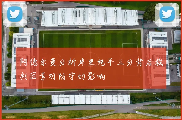 阿德尔曼分析库里绝平三分背后裁判因素对防守的影响