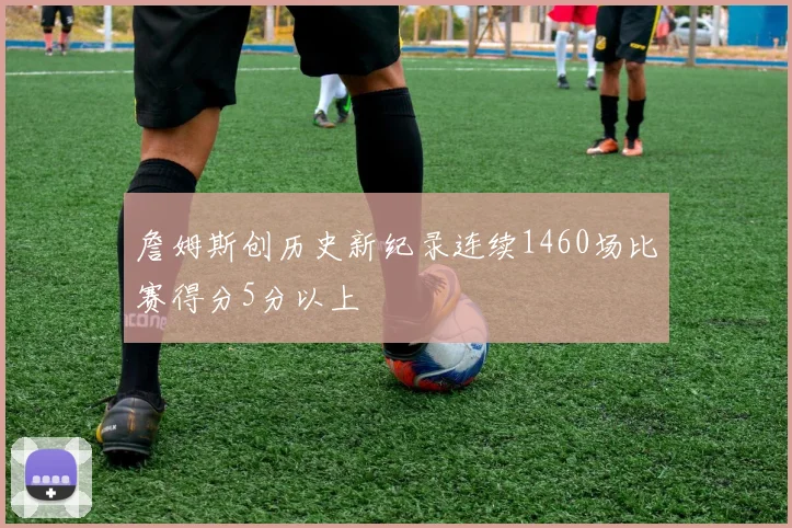 詹姆斯创历史新纪录连续1460场比赛得分5分以上
