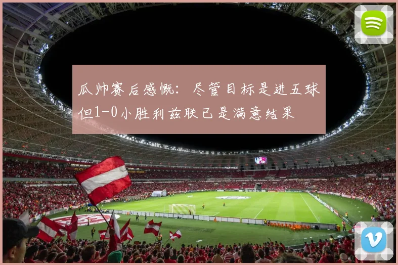 瓜帅赛后感慨：尽管目标是进五球但1-0小胜利兹联已是满意结果