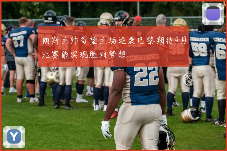 朗斯主帅寄望主场逆袭巴黎期待4月比赛能实现胜利梦想