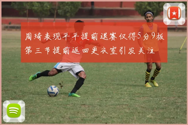 周琦表现平平提前退赛仅得5分9板第三节提前返回更衣室引发关注