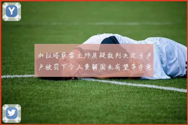 加拉塔萨雷主帅质疑裁判决定卡卢卢被罚下令人费解国米有望争夺意甲冠军