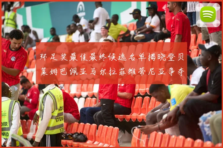 环足奖最佳最终候选名单揭晓登贝莱姆巴佩亚马尔拉菲维蒂尼亚争夺桂冠