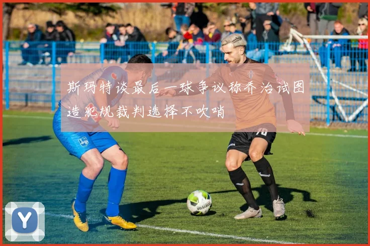 斯玛特谈最后一球争议称乔治试图造犯规裁判选择不吹哨