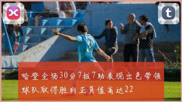哈登全场30分7板7助表现出色带领球队取得胜利正负值高达22