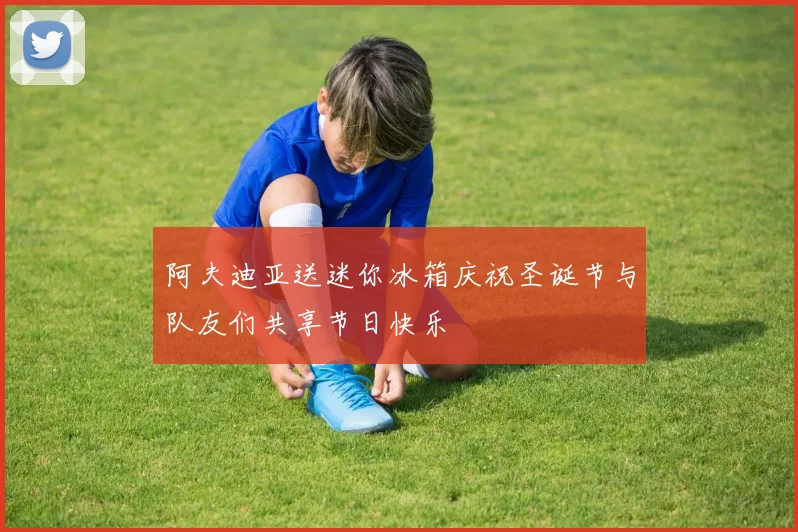 阿夫迪亚送迷你冰箱庆祝圣诞节与队友们共享节日快乐