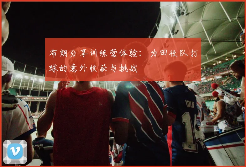布朗分享训练营体验：为田径队打球的意外收获与挑战