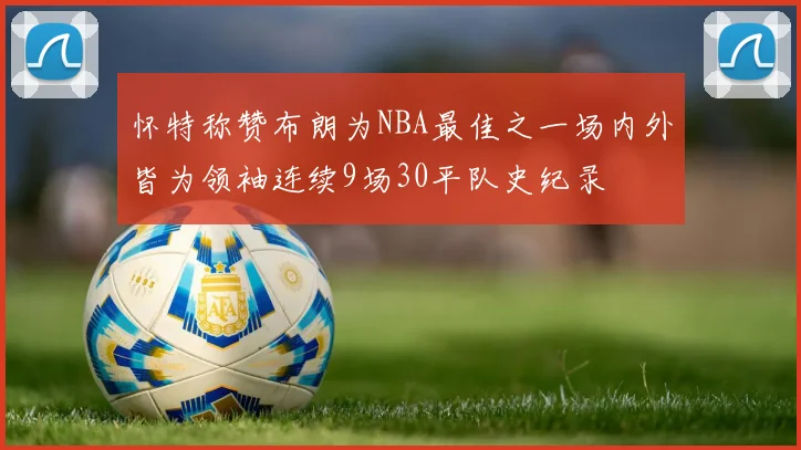 怀特称赞布朗为NBA最佳之一场内外皆为领袖连续9场30平队史纪录