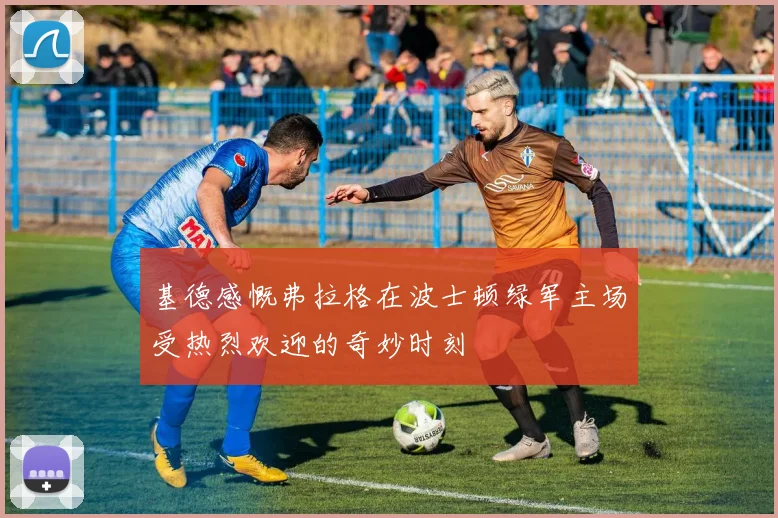 基德感慨弗拉格在波士顿绿军主场受热烈欢迎的奇妙时刻