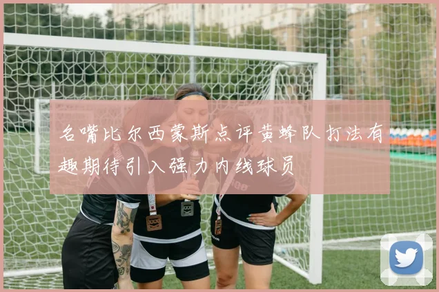 名嘴比尔西蒙斯点评黄蜂队打法有趣期待引入强力内线球员