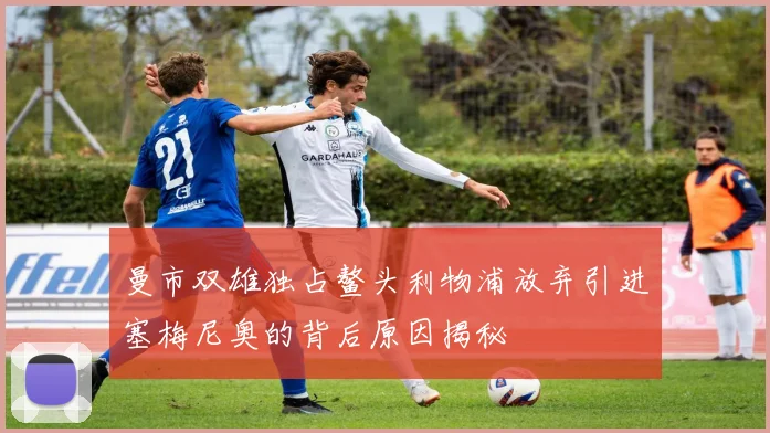 曼市双雄独占鳌头利物浦放弃引进塞梅尼奥的背后原因揭秘