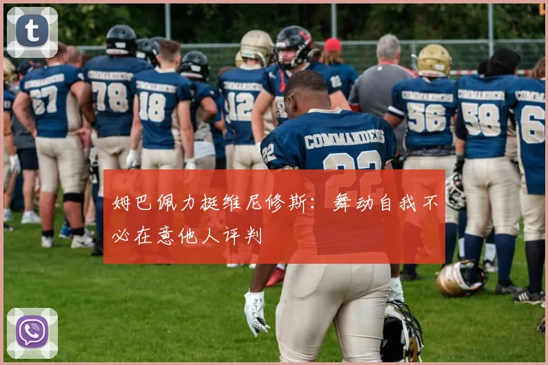 姆巴佩力挺维尼修斯：舞动自我不必在意他人评判