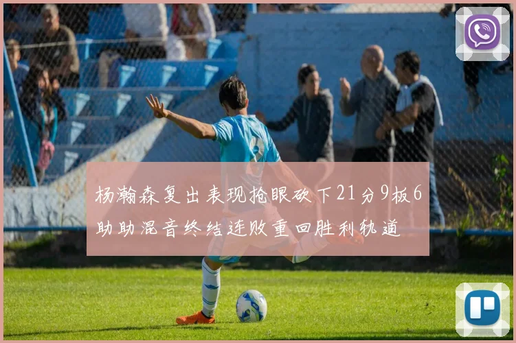 杨瀚森复出表现抢眼砍下21分9板6助助混音终结连败重回胜利轨道