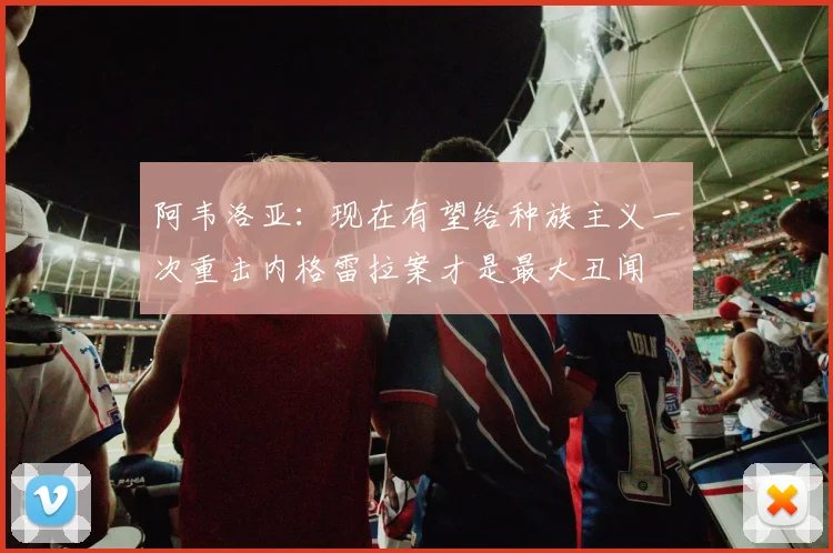 阿韦洛亚：现在有望给种族主义一次重击内格雷拉案才是最大丑闻