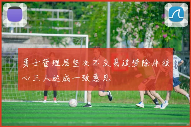 勇士管理层坚决不交易追梦除非核心三人达成一致意见