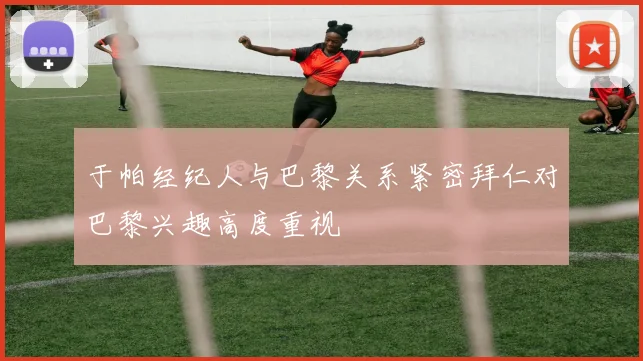于帕经纪人与巴黎关系紧密拜仁对巴黎兴趣高度重视