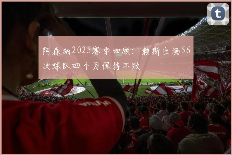 阿森纳2025赛季回顾：赖斯出场56次球队四个月保持不败