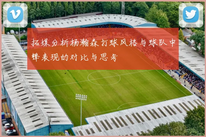 拓媒分析杨瀚森打球风格与球队中锋表现的对比与思考