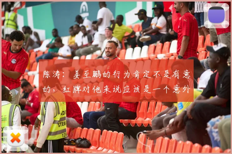 陈涛：姜至鹏的行为肯定不是有意的，红牌对他来说应该是一个意外