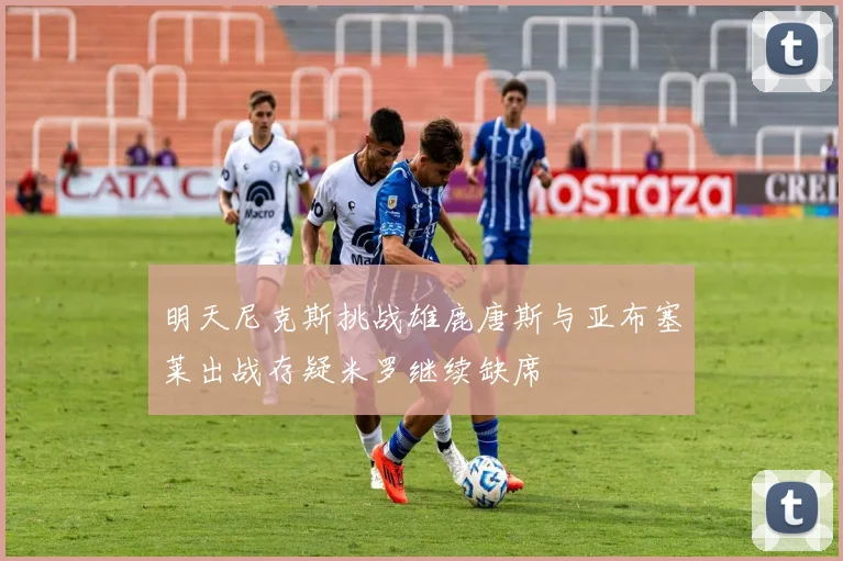 明天尼克斯挑战雄鹿唐斯与亚布塞莱出战存疑米罗继续缺席