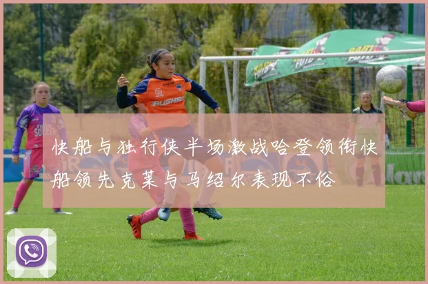 快船与独行侠半场激战哈登领衔快船领先克莱与马绍尔表现不俗