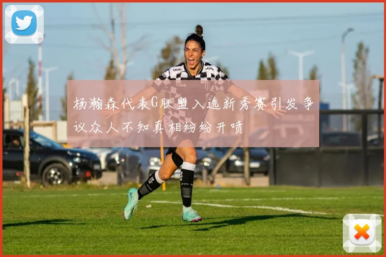 杨瀚森代表G联盟入选新秀赛引发争议众人不知真相纷纷开喷