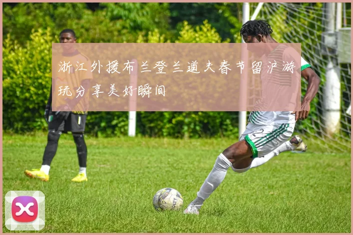 浙江外援布兰登兰道夫春节留沪游玩分享美好瞬间