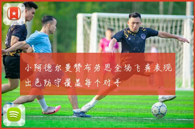小阿德尔曼赞布劳恩全场飞奔表现出色防守覆盖每个对手