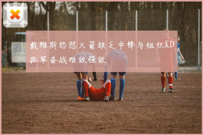 戴维斯怒怼火箭缺乏中锋与组织KD孤军奋战难敌强敌