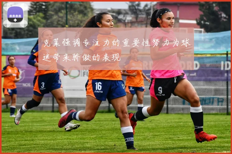 克莱强调专注力的重要性努力为球迷带来骄傲的表现