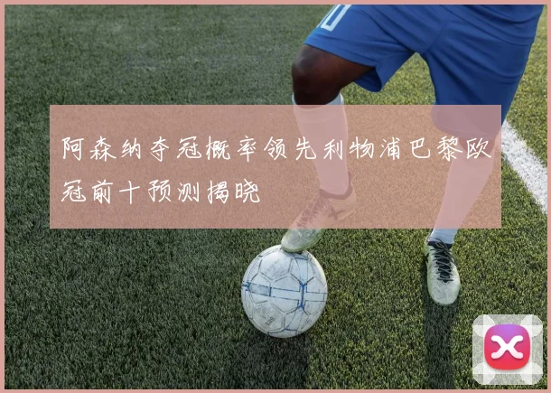 阿森纳夺冠概率领先利物浦巴黎欧冠前十预测揭晓